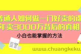 （3066期）普通人如何做一门好卖的课：年卖3000万背后的真相，小白也能掌握的方法！