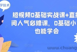 （2999期）短视频0基础实战课+直播间人气必修课，0基础小白也能学会