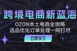 （12632期）跨境电商新蓝海：OZON本土电商全攻略，选品优化订单处理一网打尽