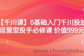 （3290期）某收费【千川课】0基础入门千川投放，运营型投手必修课 价值999元