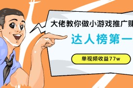 （2547期）大佬教你做小游戏推广赚钱：达人榜第一、单视频收益77w