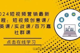 2024短视频营销最新课程：短视频创意课/精英课/实战课/百万嘉社群课