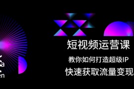 （2022期）短视频运营课：教你如何打造超级IP，快速获取流量变现！