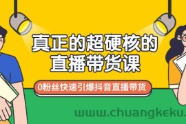 （2987期）真正的超硬核的直播带货课，0粉丝快速引爆抖音直播带货