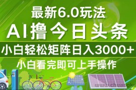 （12813期）今日头条最新6.0玩法，轻松矩阵日入3000+