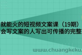 （2679期）说话就能火的短视频文案课：让不会写文案的人写出可传播的完整文案（19期）