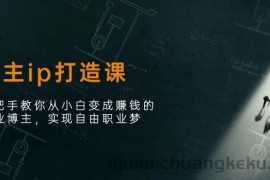 （11109期）博主ip打造课：手把手教你从小白变成赚钱的创业博主，实现自由职业梦