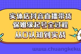 （2777期）实体店抖音直播带货：保姆级起号全过程，从0认知到实战（价值2499元）