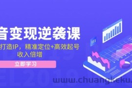 抖音变现逆袭课：从0到1打造IP，精准定位+高效起号，收入倍增