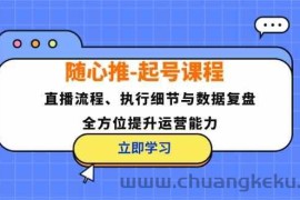 随心推起号课程：直播流程、执行细节与数据复盘，全方位提升运营能力