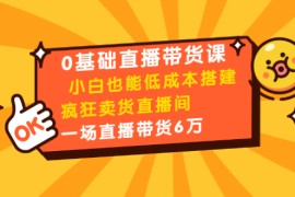 （1472期）0基础直播带货课：小白也能低成本搭建疯狂卖货直播间：1场直播带货6万