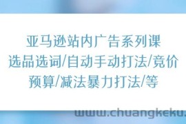 （11429期）亚马逊站内广告系列课：选品选词/自动手动打法/竞价预算/减法暴力打法/等