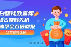 （3016期）【全网最火】小白赚钱致富课：抢占赚钱先机 快速学会百倍回报（25节视频）