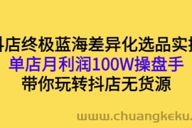 （2834期）抖店终极蓝海差异化选品实操：单店月利润100W操盘手，带你玩转抖店无货源