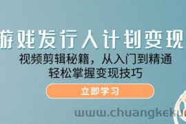 （12571期）游戏发行人计划变现课：视频剪辑秘籍，从入门到精通，轻松掌握变现技巧