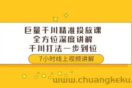 （3473期）巨量千川精准投放课：全方位深度讲解，千川打法一步到位（价值3980）