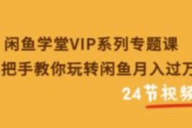 闲鱼学堂VIP系列专题课：手把手教你玩转闲鱼月入过万