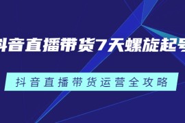 （2384期）抖音直播带货7天螺旋起号，抖音直播带货运营全攻略