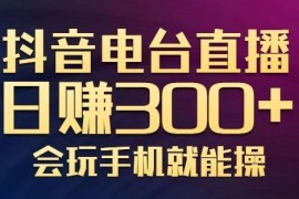 抖音电台直播日赚300+，玩法新颖变现效果好，会玩手机就能操作【视频教学课程】