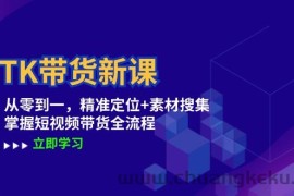 TK带货新课：从零到一，精准定位+素材搜集 掌握短视频带货全流程