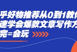 （2277期）知乎好物推荐从0到1教你快速学会爆款文章写作方法，看完=会玩