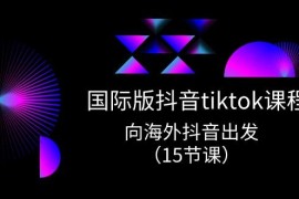 （10891期）国际版 抖音tiktok实战课程，向海外抖音出发（15节课）